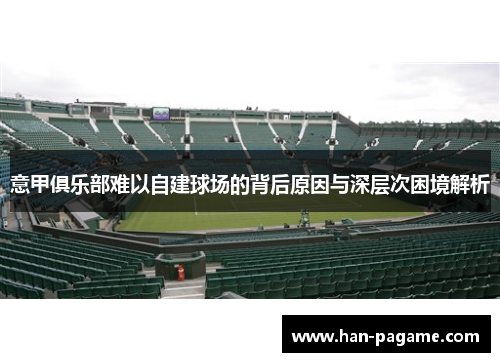 意甲俱乐部难以自建球场的背后原因与深层次困境解析 意甲俱乐部难以自建球场的背后原因与深层次困境解析