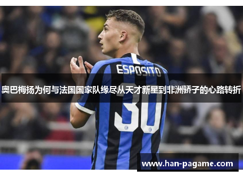 奥巴梅扬为何与法国国家队缘尽从天才新星到非洲骄子的心路转折