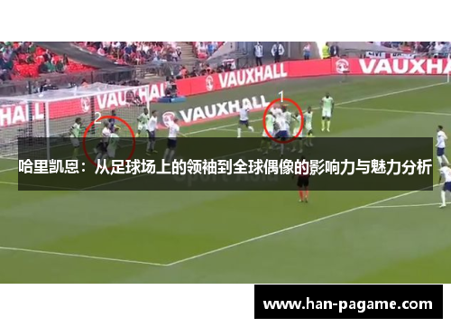 哈里凯恩：从足球场上的领袖到全球偶像的影响力与魅力分析