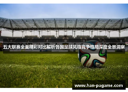 五大联赛全面精彩对比解析各国足球风格竞争格局深度全景洞察 五大联赛全面精彩对比解析各国足球风格竞争格局深度全景洞察