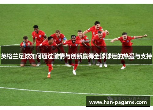 英格兰足球如何通过激情与创新赢得全球球迷的热爱与支持