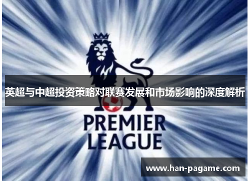 英超与中超投资策略对联赛发展和市场影响的深度解析 英超与中超投资策略对联赛发展和市场影响的深度解析