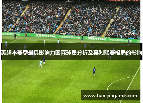 英超本赛季最具影响力国际球员分析及其对联赛格局的影响 英超本赛季最具影响力国际球员分析及其对联赛格局的影响