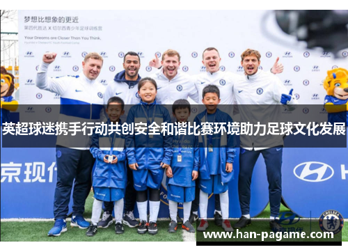 英超球迷携手行动共创安全和谐比赛环境助力足球文化发展
