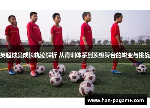 英超球员成长轨迹解析 从青训体系到顶级舞台的蜕变与挑战 英超球员成长轨迹解析 从青训体系到顶级舞台的蜕变与挑战