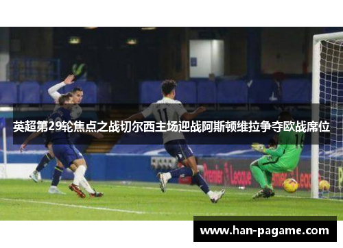 英超第29轮焦点之战切尔西主场迎战阿斯顿维拉争夺欧战席位 英超第29轮焦点之战切尔西主场迎战阿斯顿维拉争夺欧战席位