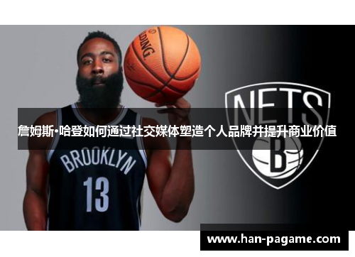 詹姆斯·哈登如何通过社交媒体塑造个人品牌并提升商业价值 詹姆斯·哈登如何通过社交媒体塑造个人品牌并提升商业价值
